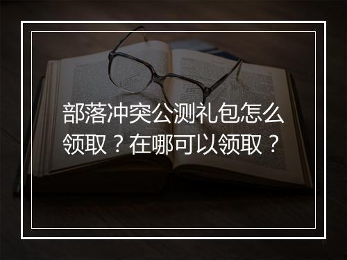 部落冲突公测礼包怎么领取？在哪可以领取？