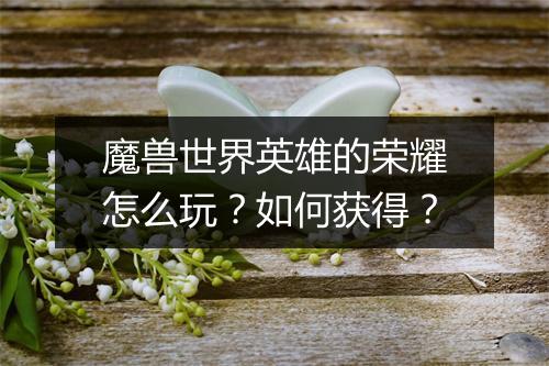 魔兽世界英雄的荣耀怎么玩？如何获得？