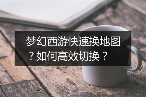梦幻西游快速换地图？如何高效切换？