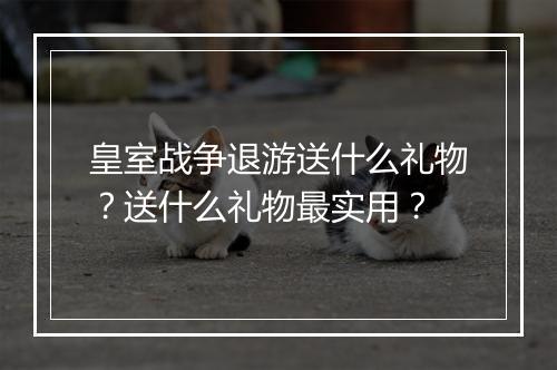 皇室战争退游送什么礼物？送什么礼物最实用？