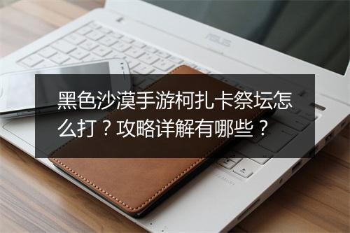 黑色沙漠手游柯扎卡祭坛怎么打？攻略详解有哪些？