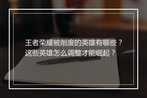 王者荣耀被削废的英雄有哪些？这些英雄怎么调整才能崛起？