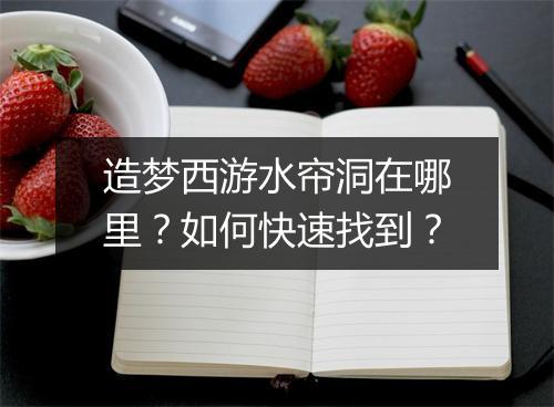 造梦西游水帘洞在哪里?如何快速找到?