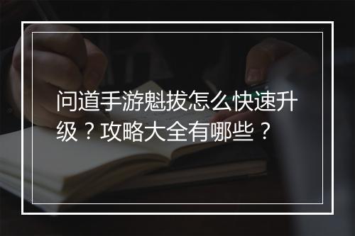问道手游魁拔怎么快速升级？攻略大全有哪些？