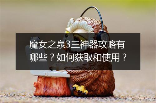 魔女之泉3三神器攻略有哪些？如何获取和使用？