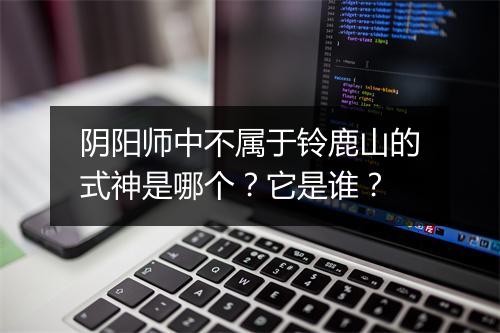 阴阳师中不属于铃鹿山的式神是哪个？它是谁？