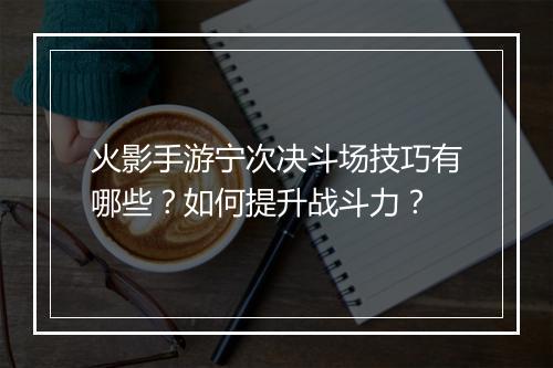 火影手游宁次决斗场技巧有哪些？如何提升战斗力？