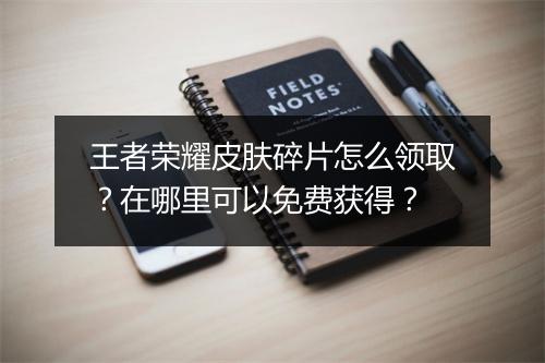 王者荣耀皮肤碎片怎么领取？在哪里可以免费获得？