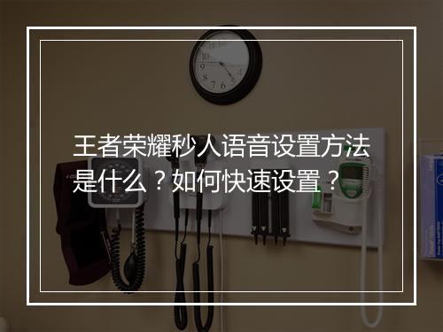 王者荣耀秒人语音设置方法是什么？如何快速设置？