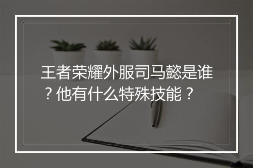 王者荣耀外服司马懿是谁？他有什么特殊技能？
