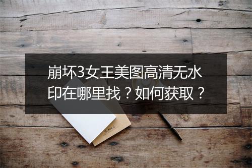 崩坏3女王美图高清无水印在哪里找？如何获取？