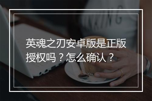 英魂之刃安卓版是正版授权吗？怎么确认？