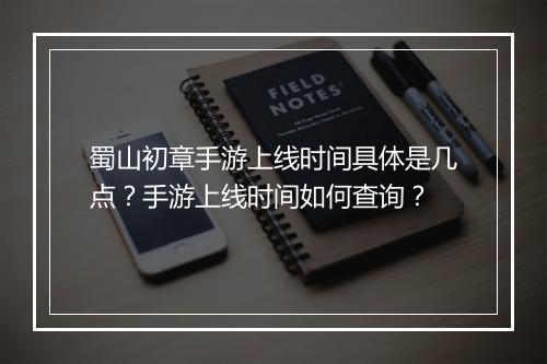 蜀山初章手游上线时间具体是几点？手游上线时间如何查询？