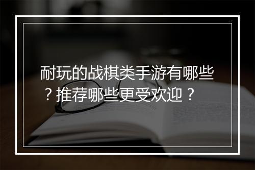 耐玩的战棋类手游有哪些？推荐哪些更受欢迎？