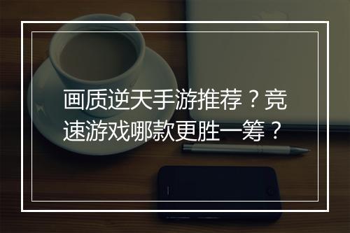画质逆天手游推荐？竞速游戏哪款更胜一筹？