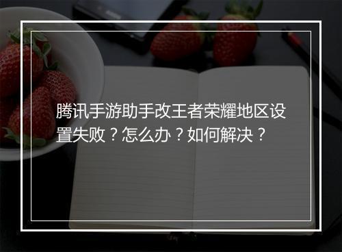 腾讯手游助手改王者荣耀地区设置失败？怎么办？如何解决？