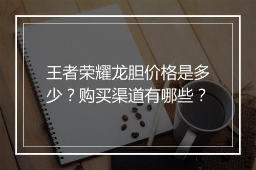 王者荣耀龙胆价格是多少？购买渠道有哪些？