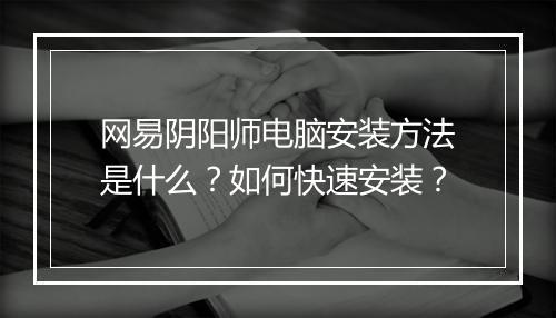 网易阴阳师电脑安装方法是什么？如何快速安装？