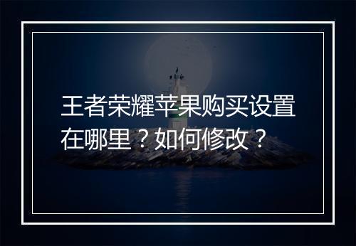 王者荣耀苹果购买设置在哪里?如何修改?