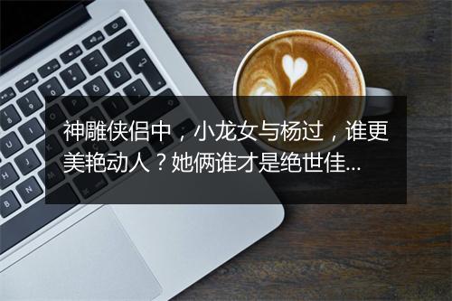 神雕侠侣中，小龙女与杨过，谁更美艳动人？她俩谁才是绝世佳人？