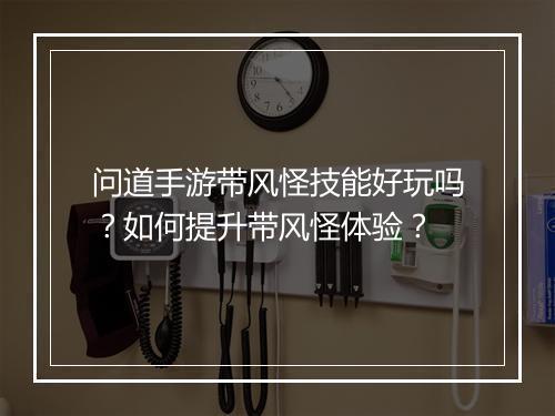 问道手游带风怪技能好玩吗？如何提升带风怪体验？
