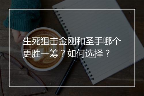 生死狙击金刚和圣手哪个更胜一筹？如何选择？