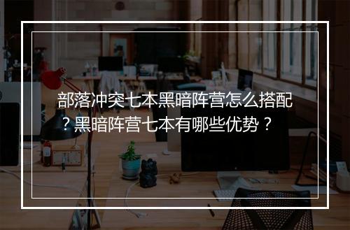 部落冲突七本黑暗阵营怎么搭配？黑暗阵营七本有哪些优势？