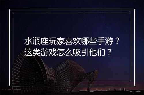 水瓶座玩家喜欢哪些手游？这类游戏怎么吸引他们？