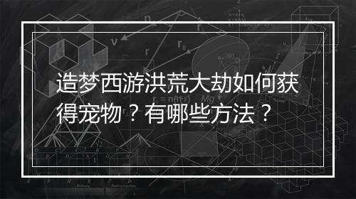 造梦西游洪荒大劫如何获得宠物?有哪些方法?