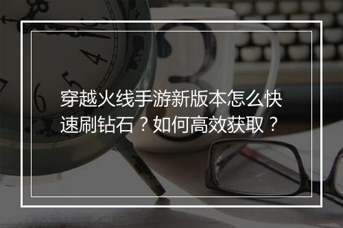 穿越火线手游新版本怎么快速刷钻石？如何高效获取？