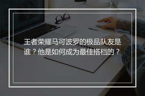 王者荣耀马可波罗的极品队友是谁？他是如何成为最佳搭档的？