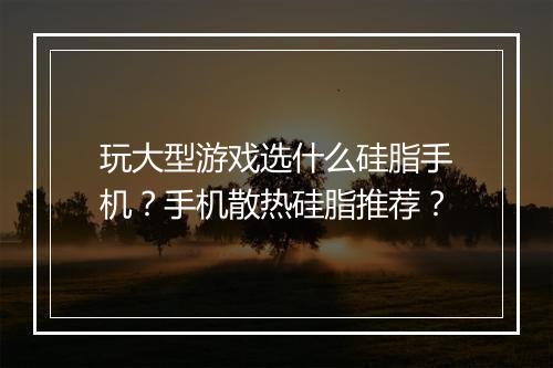 玩大型游戏选什么硅脂手机？手机散热硅脂推荐？