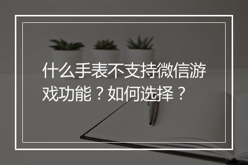 什么手表不支持微信游戏功能？如何选择？