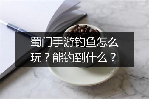 蜀门手游钓鱼怎么玩？能钓到什么？