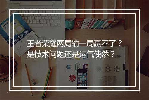 王者荣耀两局输一局赢不了？是技术问题还是运气使然？