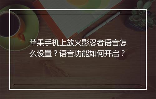 苹果手机上放火影忍者语音怎么设置？语音功能如何开启？