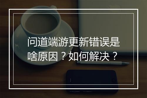 问道端游更新错误是啥原因？如何解决？
