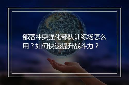 部落冲突强化部队训练场怎么用？如何快速提升战斗力？