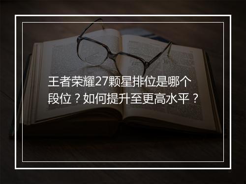 王者荣耀27颗星排位是哪个段位？如何提升至更高水平？