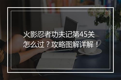 火影忍者功夫记第45关怎么过？攻略图解详解！
