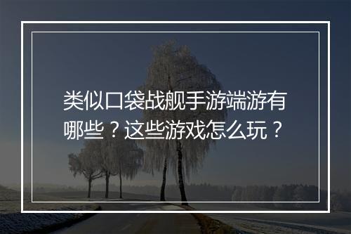 类似口袋战舰手游端游有哪些？这些游戏怎么玩？