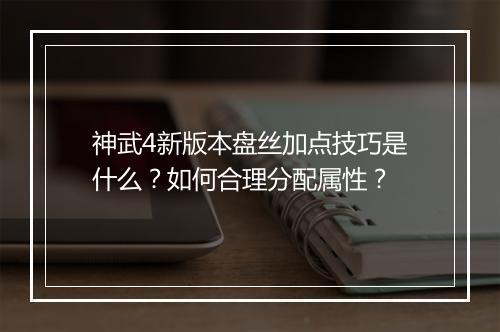 神武4新版本盘丝加点技巧是什么？如何合理分配属性？