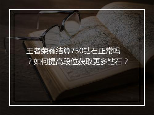王者荣耀结算750钻石正常吗？如何提高段位获取更多钻石？