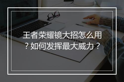 王者荣耀镜大招怎么用?如何发挥最大威力?