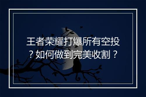 王者荣耀打爆所有空投？如何做到完美收割？