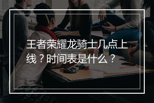王者荣耀龙骑士几点上线？时间表是什么？