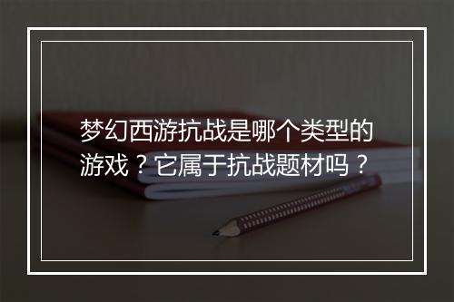梦幻西游抗战是哪个类型的游戏？它属于抗战题材吗？