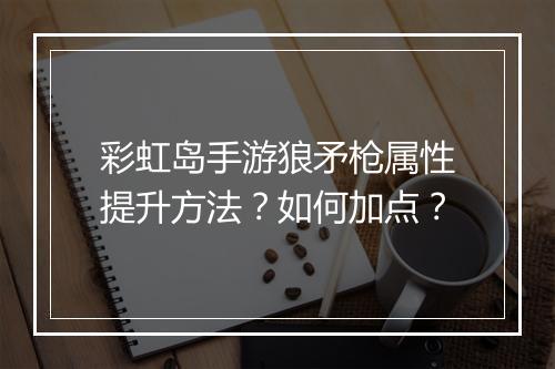 彩虹岛手游狼矛枪属性提升方法？如何加点？