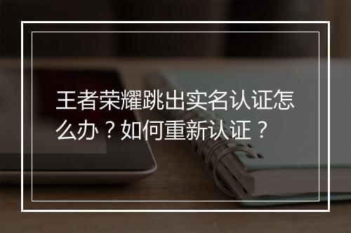 王者荣耀跳出实名认证怎么办？如何重新认证？
