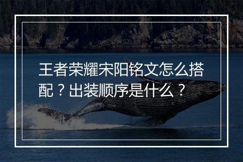 王者荣耀宋阳铭文怎么搭配？出装顺序是什么？